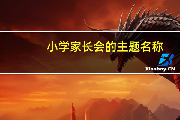 小学家长会的主题名称（小学家长会主题名称）