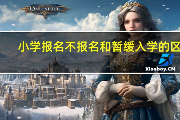 小学报名不报名和暂缓入学的区别