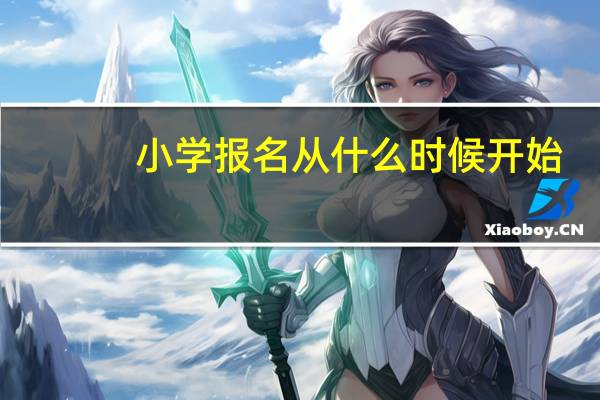 小学报名从什么时候开始(小学入学一般什么时候开始报名)