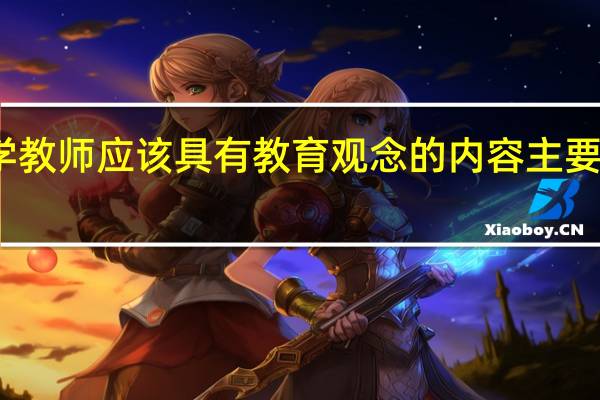 小学教师应该具有教育观念的内容主要有哪些呢