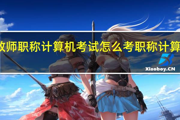 小学教师职称计算机考试怎么考 职称计算机考试大纲