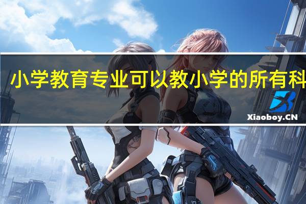 小学教育专业可以教小学的所有科目吗