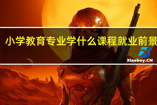 小学教育专业学什么课程 就业前景好吗