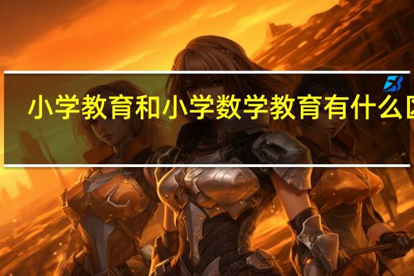 小学教育和小学数学教育有什么区别