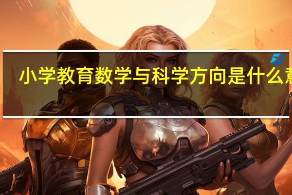 小学教育数学与科学方向是什么意思