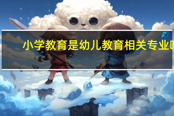 小学教育是幼儿教育相关专业吗