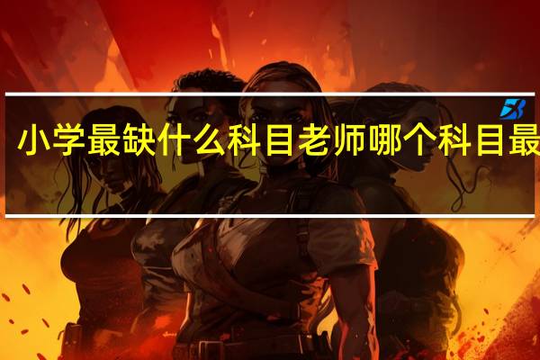 小学最缺什么科目老师 哪个科目最吃香