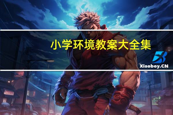 小学环境教案大全集(小学环境教育课教案)