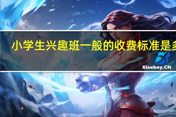 小学生兴趣班一般的收费标准是多少