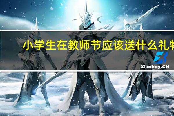 小学生在教师节应该送什么礼物（教师节礼物小学生送什么合适）