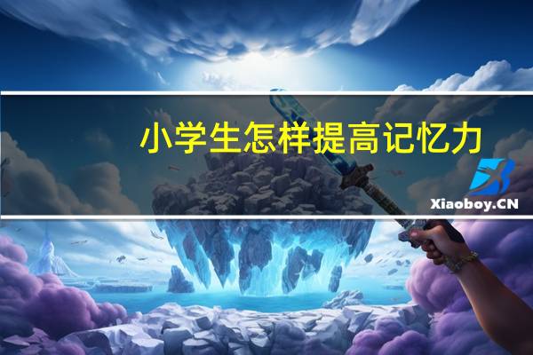 小学生怎样提高记忆力，怎样运用记忆策略