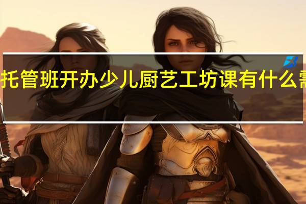 小学生托管班开办少儿厨艺工坊课有什么需要注意的吗