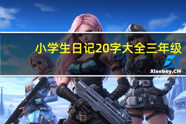 小学生日记20字大全三年级（小学生日记20字大全）