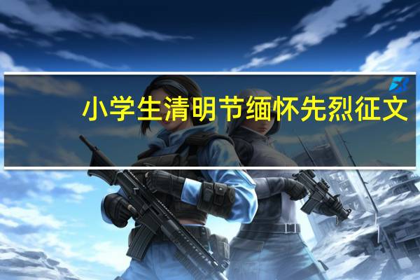 小学生清明节缅怀先烈征文（小学生征文怎么写）
