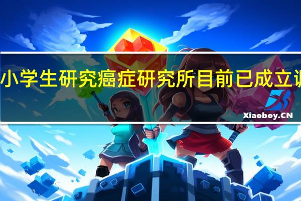 小学生研究癌症 研究所目前已成立调查组