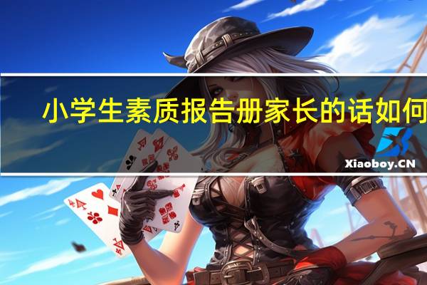 小学生素质报告册家长的话如何写（小学生素质报告册家长的话怎么填）
