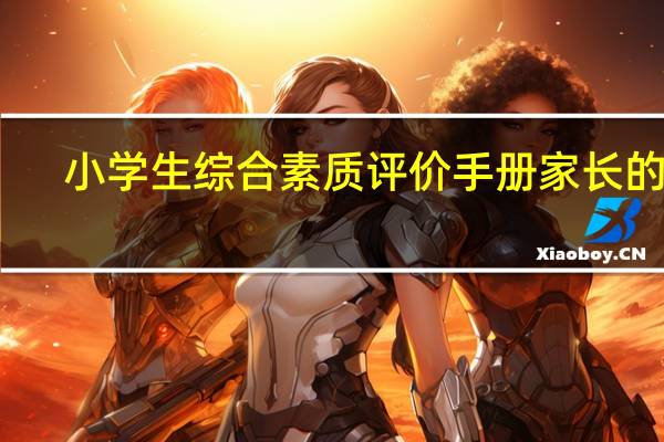 小学生综合素质评价手册家长的话（小学生综合素质评价手册电子版）