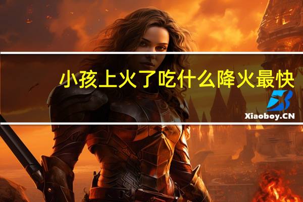 小孩上火了吃什么降火最快（吃什么降火最快）