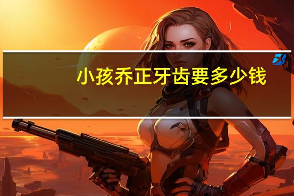 小孩乔正牙齿要多少钱？儿童整牙多少钱