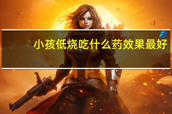 小孩低烧吃什么药效果最好（小孩低烧吃什么药）