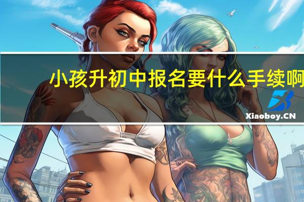 小孩升初中报名要什么手续啊