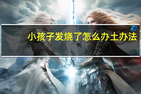 小孩子发烧了怎么办土办法(小孩子发烧了怎么退烧)
