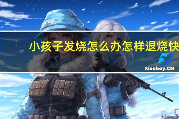 小孩子发烧怎么办怎样退烧快（发烧怎么办怎样退烧快）