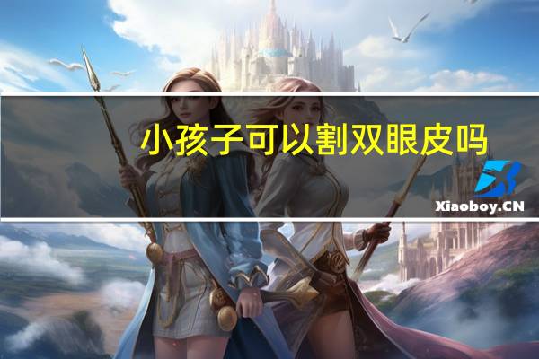 小孩子可以割双眼皮吗，几岁可以割双眼皮