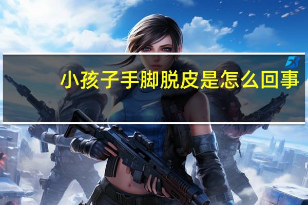 小孩子手脚脱皮是怎么回事（脚脱皮是怎么回事）