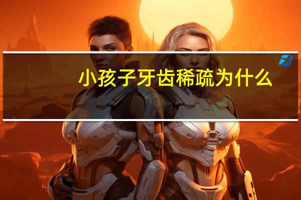 小孩子牙齿稀疏为什么，牙齿越来越稀是怎么回事