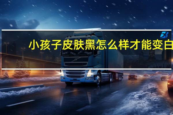 小孩子皮肤黑怎么样才能变白（皮肤黑怎么样才能变白）
