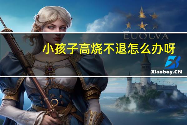 小孩子高烧不退怎么办呀（小孩子高烧不退怎么办）