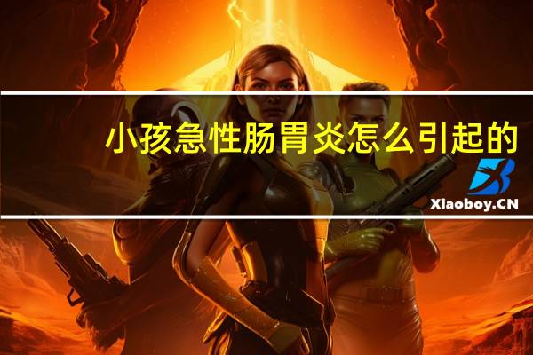 小孩急性肠胃炎怎么引起的(肠胃炎怎么引起的)