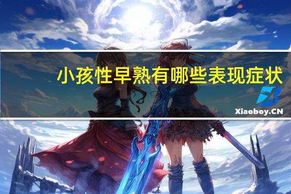 小孩性早熟有哪些表现症状（孩子性早熟的表现）