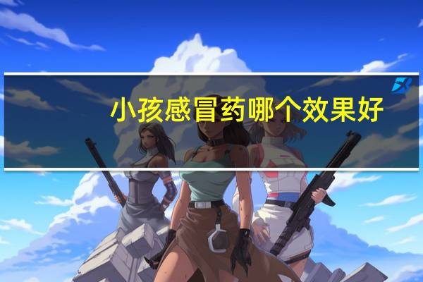 小孩感冒药哪个效果好(小儿感冒药哪个效果好)
