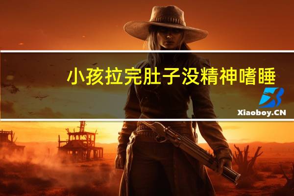 小孩拉完肚子没精神嗜睡（儿童拉肚子没精神嗜睡怎么办）