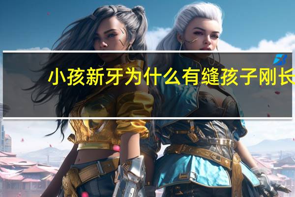 小孩新牙为什么有缝 孩子刚长出的牙齿有很大的缝，会不会不好的