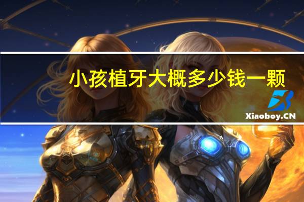 小孩植牙大概多少钱一颗(一般种植牙大概是多少钱)