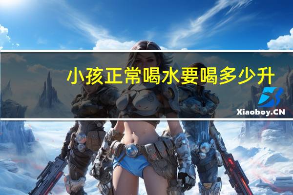 小孩正常喝水要喝多少升