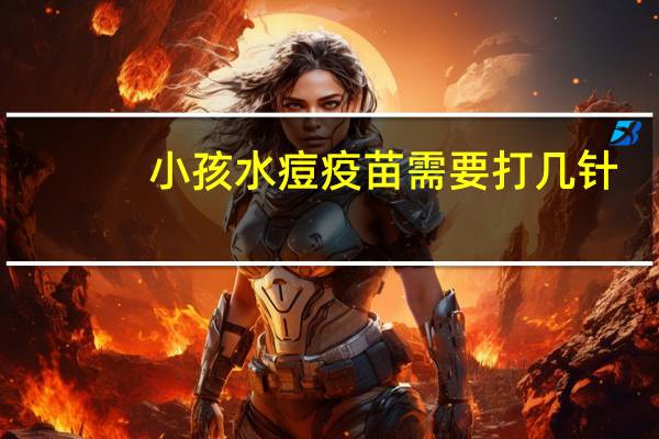 小孩水痘疫苗需要打几针(小孩起水痘怎么治疗)