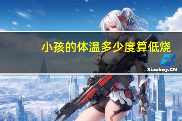 小孩的体温多少度算低烧（小孩的体温多少度算正常）