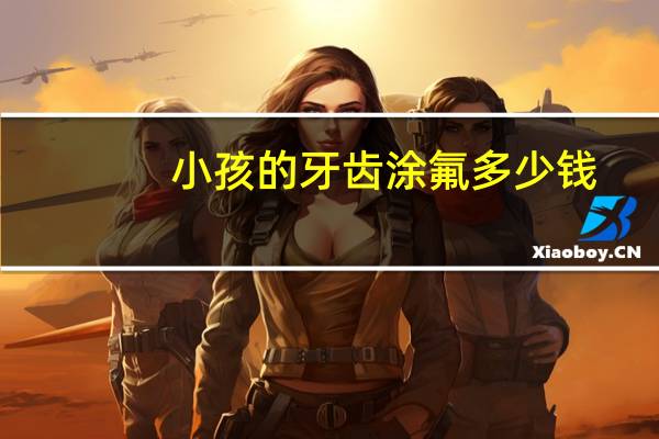 小孩的牙齿涂氟多少钱(小孩牙齿涂氟多少钱1次涂一次管多少时间)