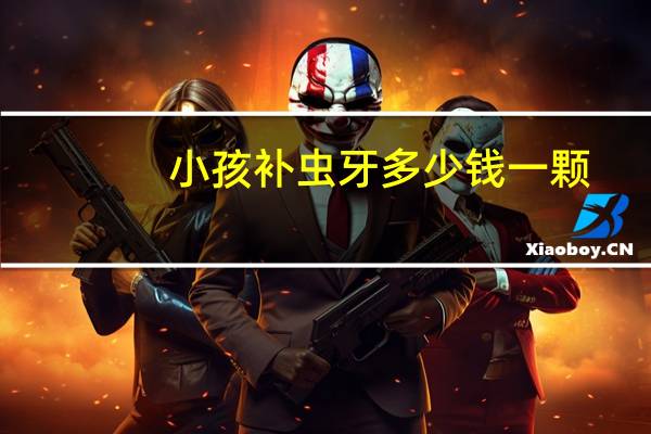 小孩补虫牙多少钱一颗？小孩补虫牙多少钱一颗牙价格表2023