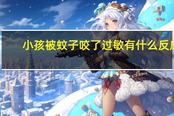 小孩被蚊子咬了过敏有什么反应（孩子被蚊虫叮咬后过敏的症状）