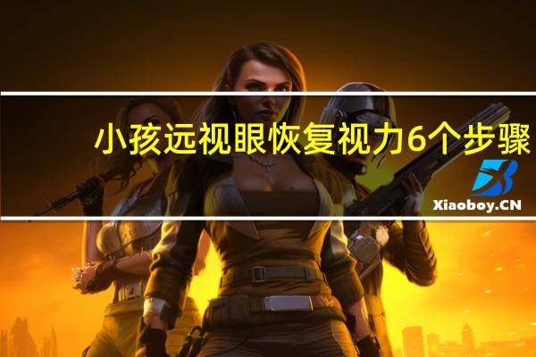 小孩远视眼恢复视力6个步骤（恢复视力的办法）