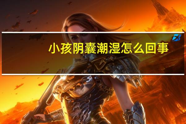 小孩阴囊潮湿怎么回事（阴囊潮湿怎么回事）