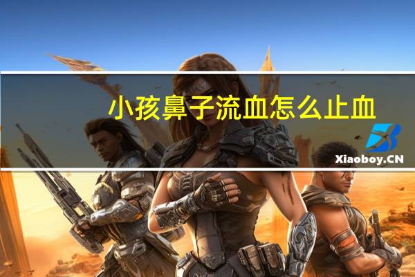 小孩鼻子流血怎么止血(鼻子流血怎么快速止血)