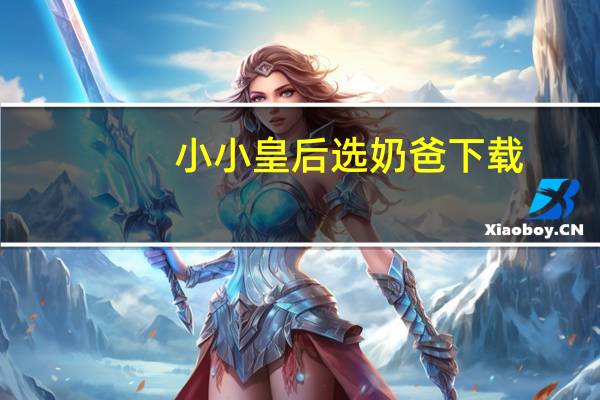 小小皇后选奶爸下载（小小皇后选奶爸）