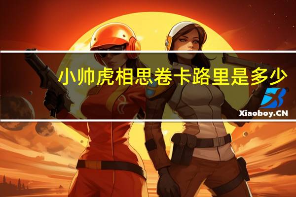 小帅虎 相思卷卡路里是多少