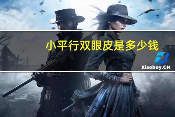 小平行双眼皮是多少钱，做双眼皮多少钱